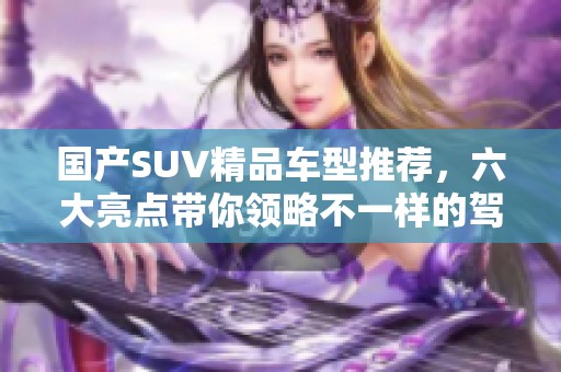 国产SUV精品车型推荐，六大亮点带你领略不一样的驾驶体验