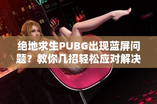 绝地求生PUBG出现蓝屏问题？教你几招轻松应对解决方案