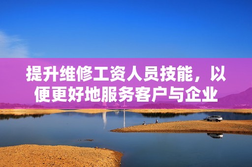 提升维修工资人员技能，以便更好地服务客户与企业