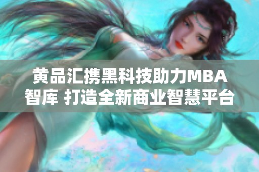 黄品汇携黑科技助力MBA智库 打造全新商业智慧平台