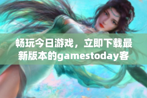 畅玩今日游戏，立即下载最新版本的gamestoday客户端