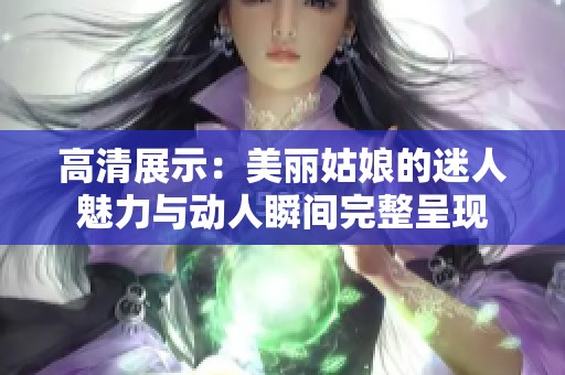 高清展示：美丽姑娘的迷人魅力与动人瞬间完整呈现