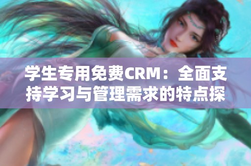 学生专用免费CRM：全面支持学习与管理需求的特点探讨