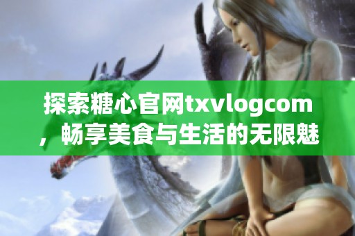 探索糖心官网txvlogcom，畅享美食与生活的无限魅力