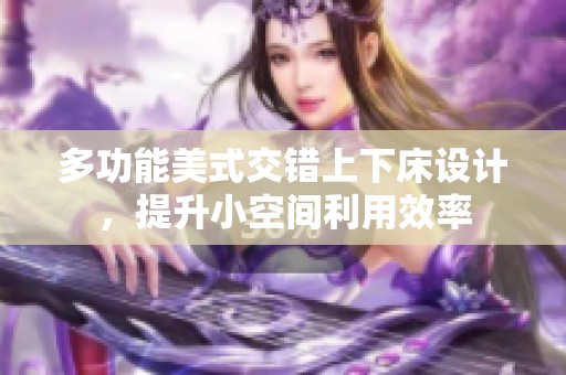 多功能美式交错上下床设计，提升小空间利用效率