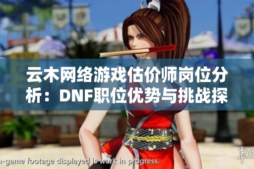 云木网络游戏估价师岗位分析：DNF职位优势与挑战探讨