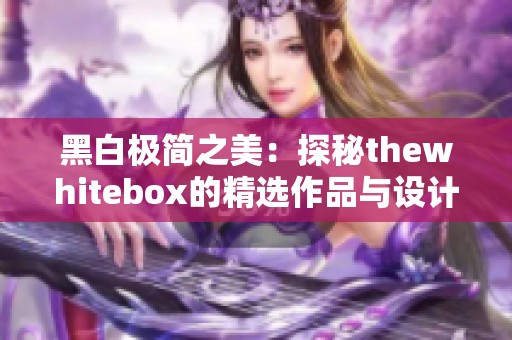 黑白极简之美：探秘thewhitebox的精选作品与设计理念