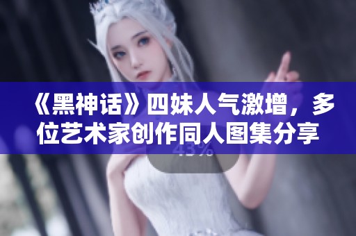 《黑神话》四妹人气激增，多位艺术家创作同人图集分享