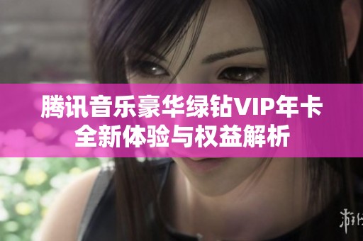 腾讯音乐豪华绿钻VIP年卡全新体验与权益解析