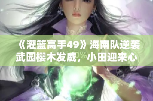 《灌篮高手49》海南队逆袭武园樱木发威，小田迎来心灵解脱！