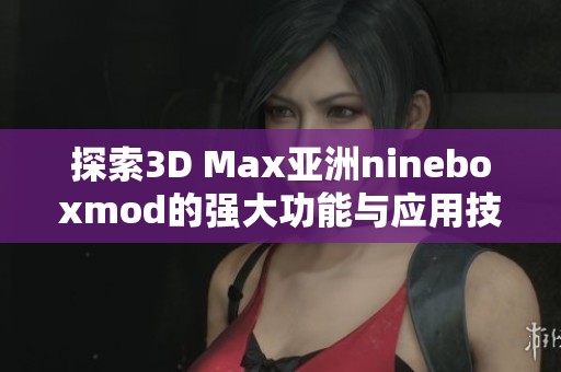 探索3D Max亚洲nineboxmod的强大功能与应用技巧