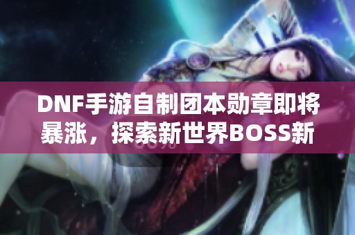 DNF手游自制团本勋章即将暴涨，探索新世界BOSS新机遇