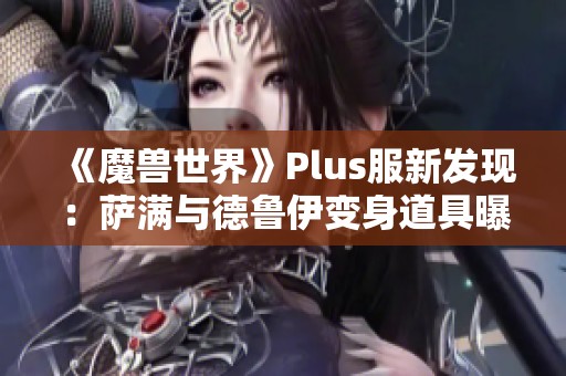 《魔兽世界》Plus服新发现：萨满与德鲁伊变身道具曝光