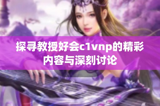 探寻教授好会c1vnp的精彩内容与深刻讨论