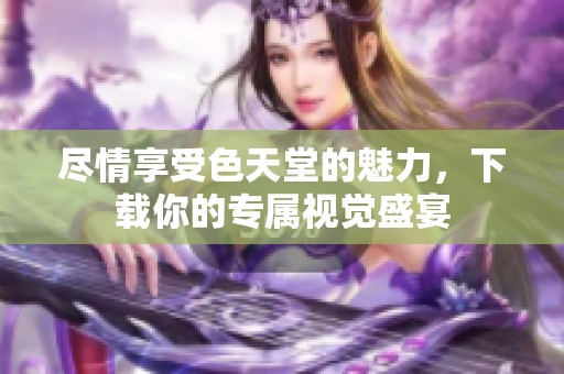 尽情享受色天堂的魅力，下载你的专属视觉盛宴