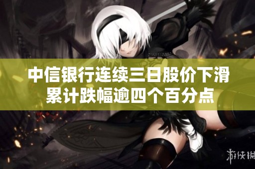 中信银行连续三日股价下滑 累计跌幅逾四个百分点