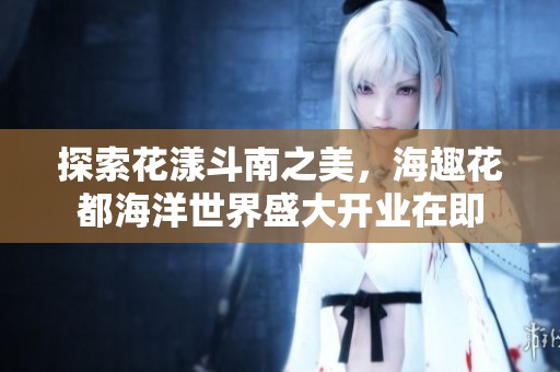 探索花漾斗南之美，海趣花都海洋世界盛大开业在即