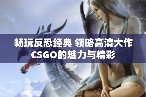 畅玩反恐经典 领略高清大作CSGO的魅力与精彩