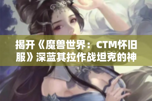 揭开《魔兽世界：CTM怀旧服》深蓝其拉作战坦克的神秘面纱