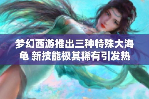 梦幻西游推出三种特殊大海龟 新技能极其稀有引发热潮