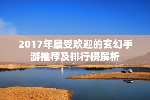 2017年最受欢迎的玄幻手游推荐及排行榜解析