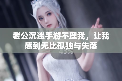 老公沉迷手游不理我，让我感到无比孤独与失落