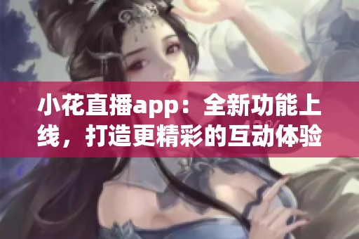 小花直播app：全新功能上线，打造更精彩的互动体验