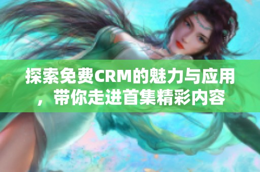 探索免费CRM的魅力与应用，带你走进首集精彩内容