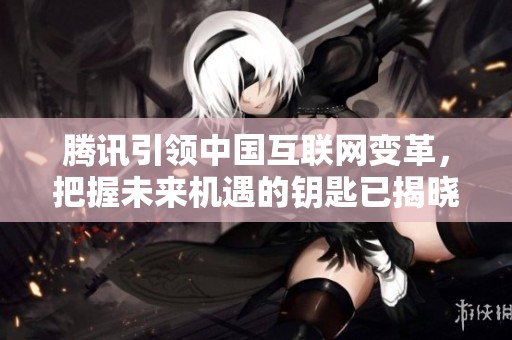 腾讯引领中国互联网变革，把握未来机遇的钥匙已揭晓