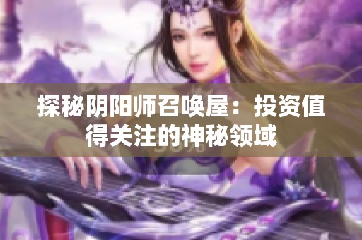 探秘阴阳师召唤屋：投资值得关注的神秘领域