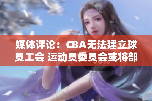 媒体评论：CBA无法建立球员工会 运动员委员会或将部分替代职能