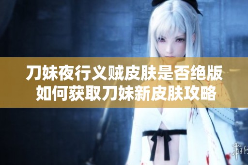 刀妹夜行义贼皮肤是否绝版 如何获取刀妹新皮肤攻略