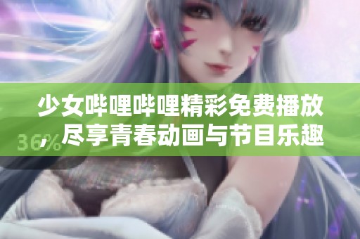 少女哔哩哔哩精彩免费播放，尽享青春动画与节目乐趣