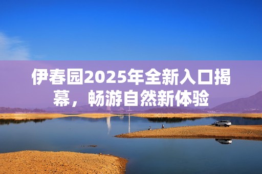 伊春园2025年全新入口揭幕，畅游自然新体验