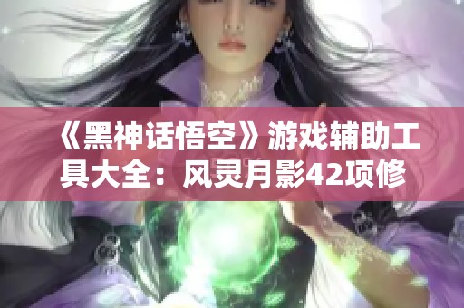 《黑神话悟空》游戏辅助工具大全：风灵月影42项修改器介绍