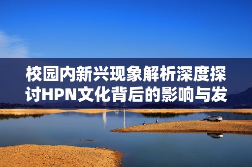 校园内新兴现象解析深度探讨HPN文化背后的影响与发展