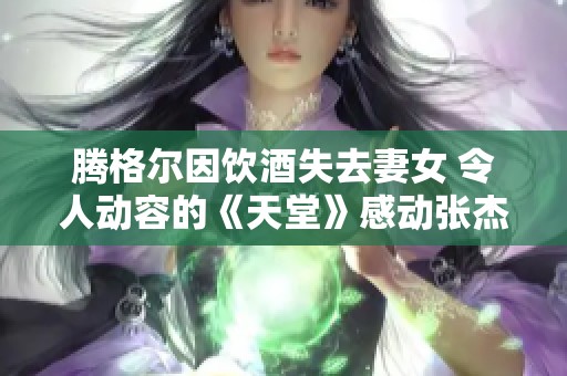 腾格尔因饮酒失去妻女 令人动容的《天堂》感动张杰