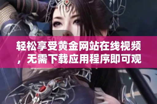 轻松享受黄金网站在线视频，无需下载应用程序即可观看