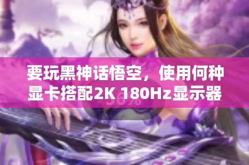 要玩黑神话悟空，使用何种显卡搭配2K 180Hz显示器最佳