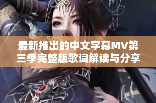 最新推出的中文字幕MV第三季完整版歌词解读与分享