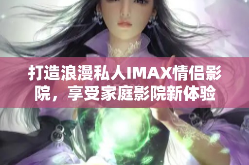 打造浪漫私人IMAX情侣影院，享受家庭影院新体验