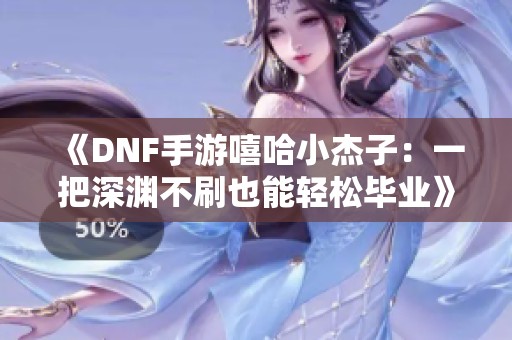 《DNF手游嘻哈小杰子：一把深渊不刷也能轻松毕业》