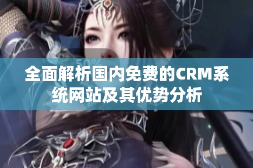 全面解析国内免费的CRM系统网站及其优势分析