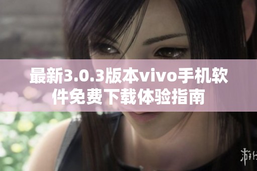 最新3.0.3版本vivo手机软件免费下载体验指南