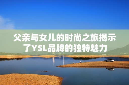 父亲与女儿的时尚之旅揭示了YSL品牌的独特魅力