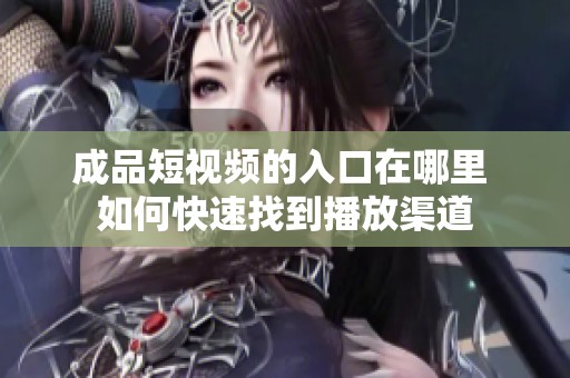 成品短视频的入口在哪里 如何快速找到播放渠道