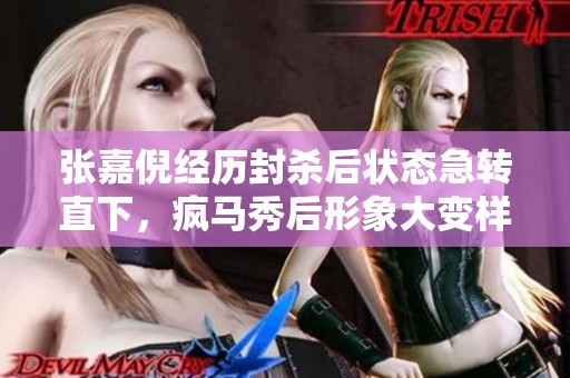 张嘉倪经历封杀后状态急转直下，疯马秀后形象大变样
