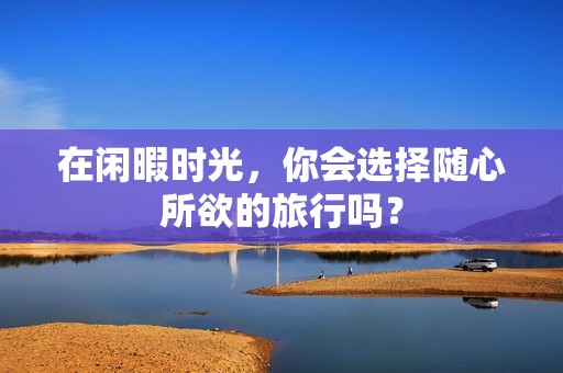 在闲暇时光，你会选择随心所欲的旅行吗？