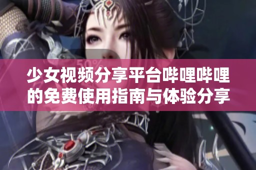 少女视频分享平台哔哩哔哩的免费使用指南与体验分享