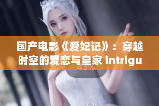 国产电影《爱妃记》：穿越时空的爱恋与皇家 intrigue